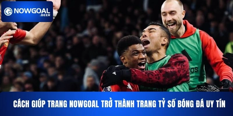 Cách giúp NOWGOAL trở thành trang tỷ số bóng đá uy tín